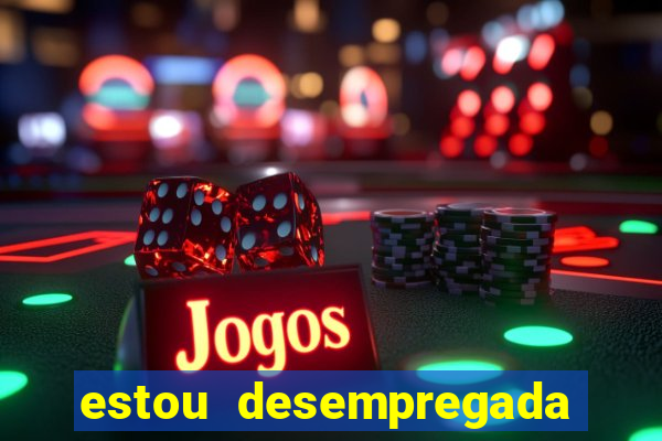 estou desempregada o que fazer para ganhar dinheiro